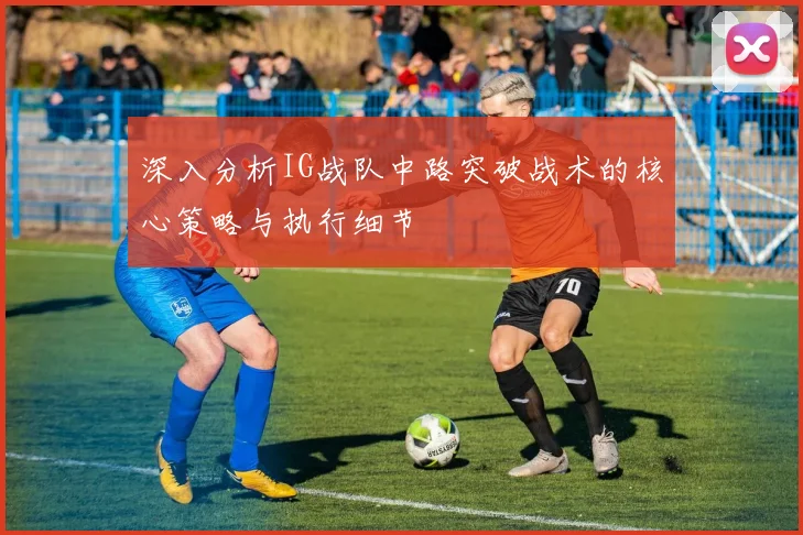 深入分析IG战队中路突破战术的核心策略与执行细节