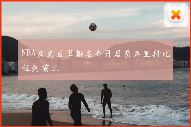 NBA历史后卫排名乔丹居首库里科比位列前三