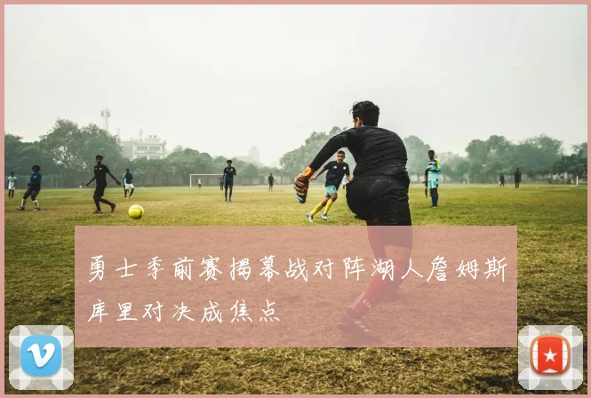 勇士季前赛揭幕战对阵湖人詹姆斯库里对决成焦点