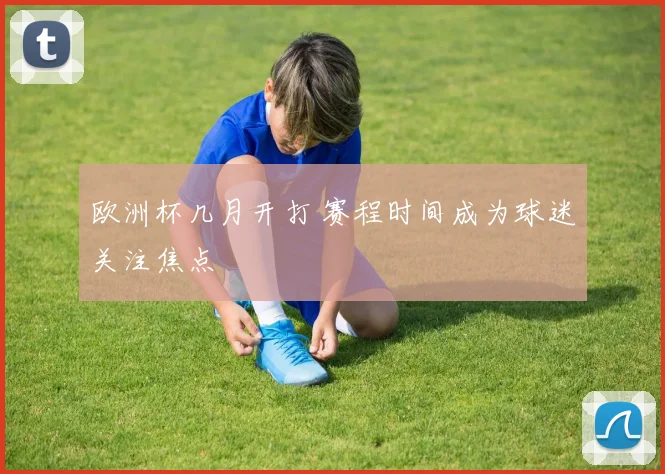 欧洲杯几月开打 赛程时间成为球迷关注焦点