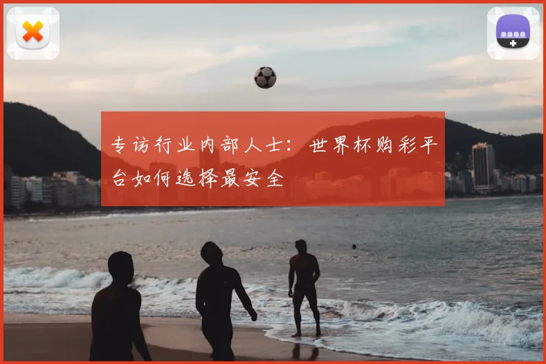 专访行业内部人士：世界杯购彩平台如何选择最安全