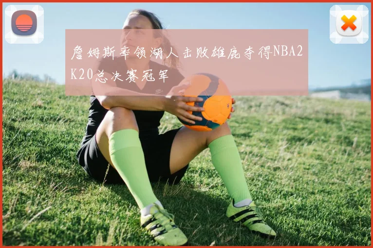 詹姆斯率领湖人击败雄鹿夺得NBA2K20总决赛冠军
