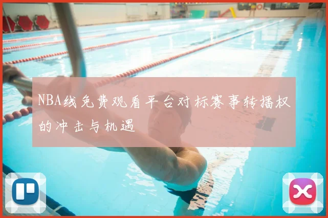 NBA线免费观看平台对标赛事转播权的冲击与机遇