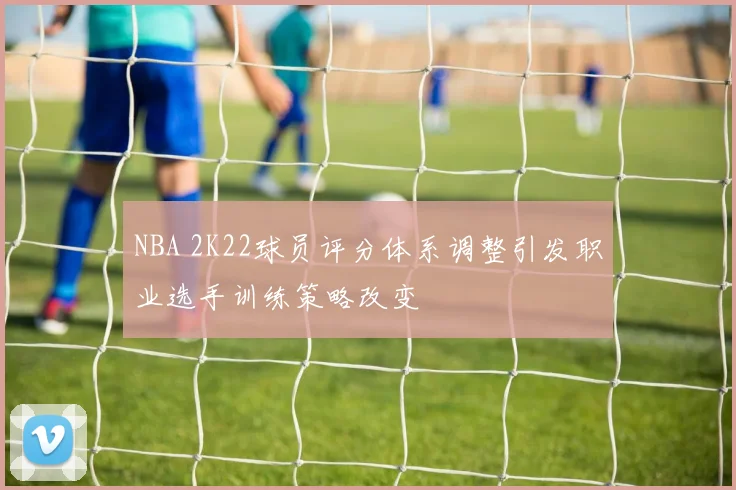 NBA 2K22球员评分体系调整引发职业选手训练策略改变