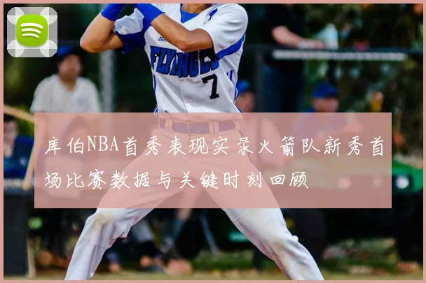 库伯NBA首秀表现实录火箭队新秀首场比赛数据与关键时刻回顾