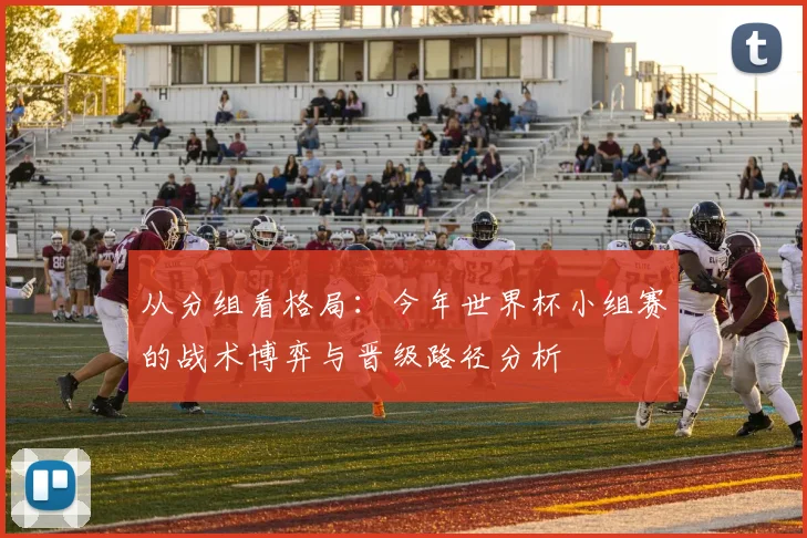 从分组看格局：今年世界杯小组赛的战术博弈与晋级路径分析