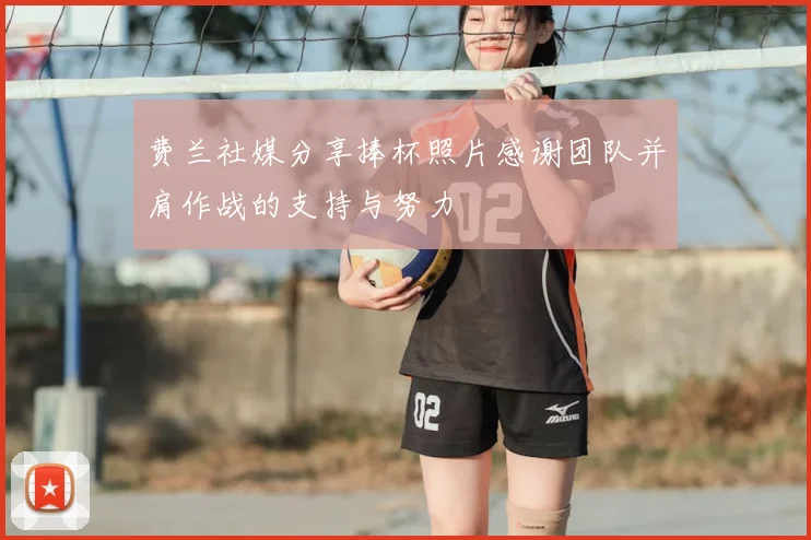 费兰社媒分享捧杯照片感谢团队并肩作战的支持与努力