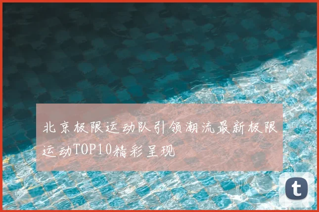 北京极限运动队引领潮流最新极限运动TOP10精彩呈现