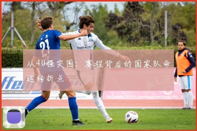 从40强突围：赛程背后的国家队命运转折点