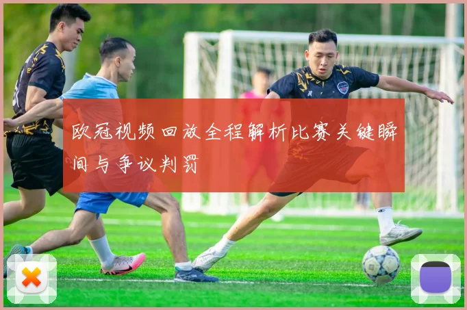 欧冠视频回放全程解析比赛关键瞬间与争议判罚