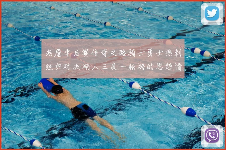 老詹季后赛传奇之路骑士勇士热刺经典对决湖人三度一轮游的恩怨情仇