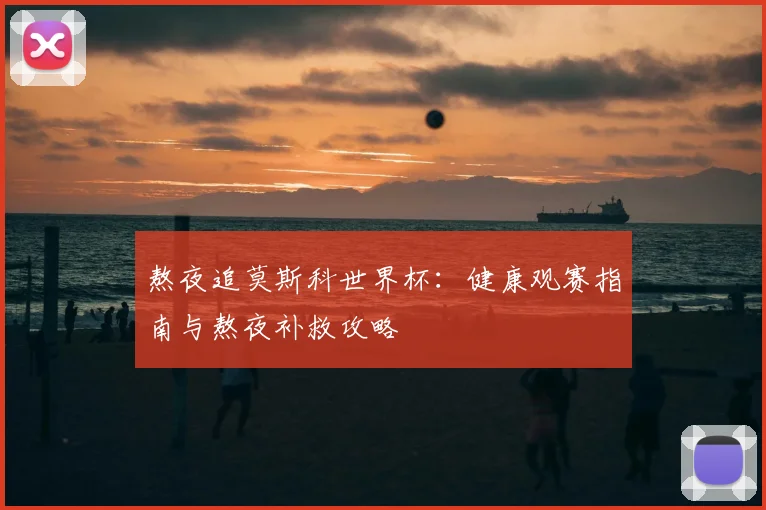 熬夜追莫斯科世界杯:健康观赛指南与熬夜补救攻略