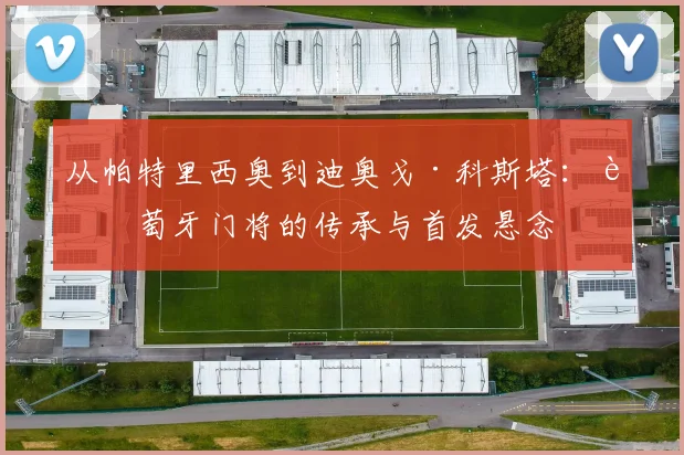 从帕特里西奥到迪奥戈·科斯塔：葡萄牙门将的传承与首发悬念