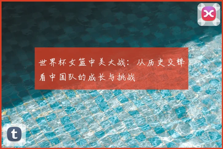 世界杯女篮中美大战:从历史交锋看中国队的成长与挑战