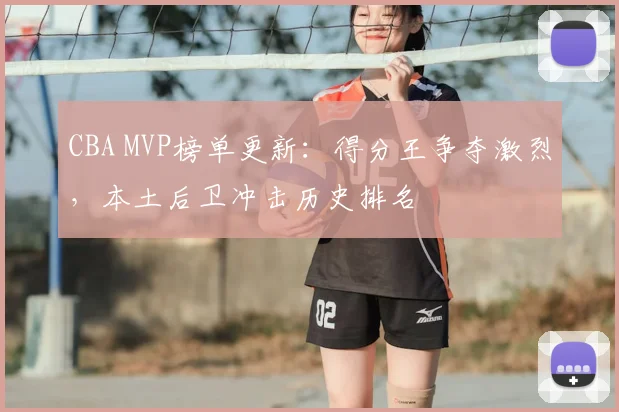 CBA MVP榜单更新:得分王争夺激烈,本土后卫冲击历史排名