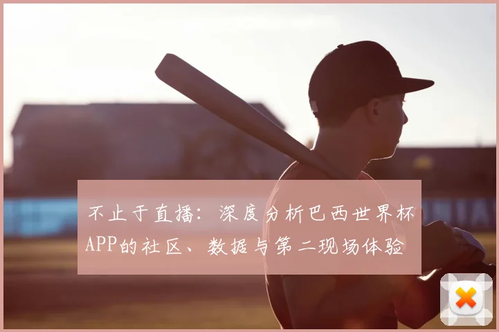 不止于直播：深度分析巴西世界杯APP的社区、数据与第二现场体验