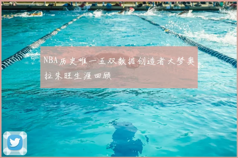 NBA历史唯一五双数据创造者大梦奥拉朱旺生涯回顾