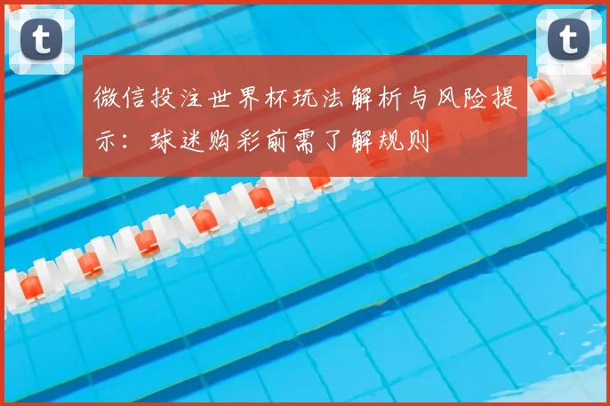 微信投注世界杯玩法解析与风险提示：球迷购彩前需了解规则