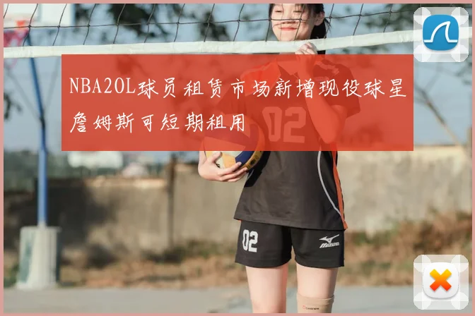 NBA2OL球员租赁市场新增现役球星詹姆斯可短期租用