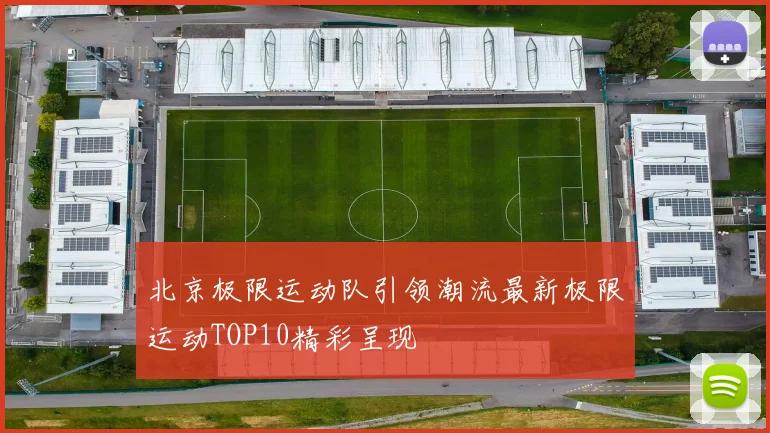 北京极限运动队引领潮流最新极限运动TOP10精彩呈现
