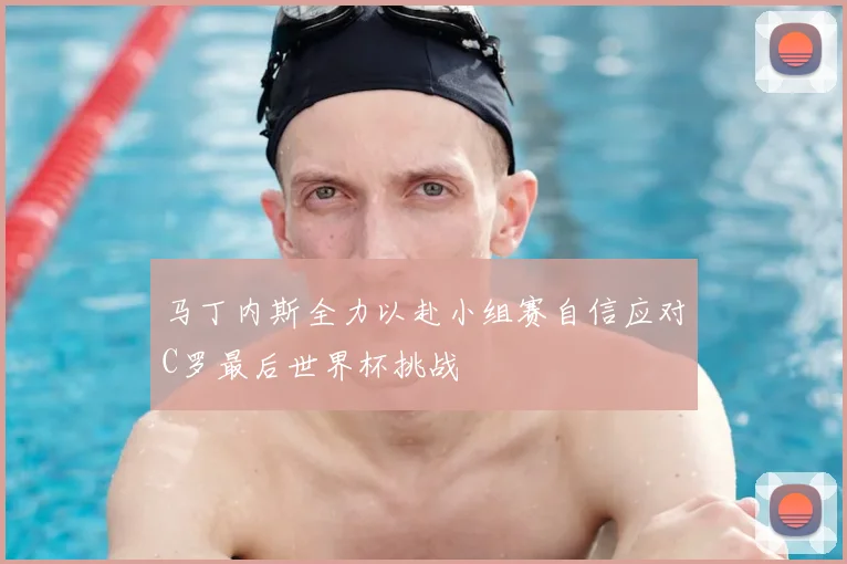马丁内斯全力以赴小组赛自信应对C罗最后世界杯挑战