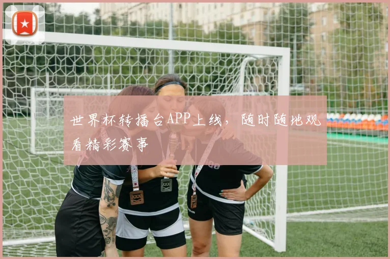 世界杯转播台APP上线,随时随地观看精彩赛事