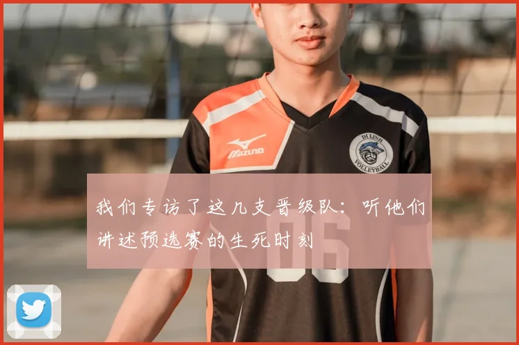 我们专访了这几支晋级队:听他们讲述预选赛的生死时刻