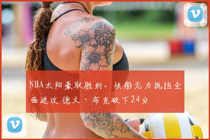 NBA太阳豪取胜利，快船无力抵挡全面进攻 德文·布克砍下24分