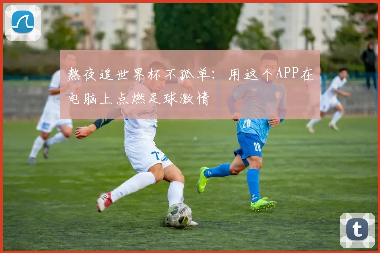 熬夜追世界杯不孤单:用这个APP在电脑上点燃足球激情