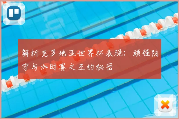 解析克罗地亚世界杯表现：顽强防守与加时赛之王的秘密