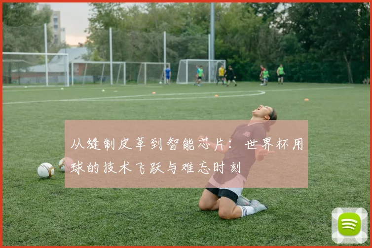 从缝制皮革到智能芯片：世界杯用球的技术飞跃与难忘时刻