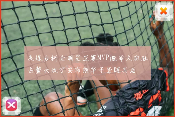 美媒分析全明星正赛MVP概率文班独占鳌头坎宁安布朗华子紧随其后