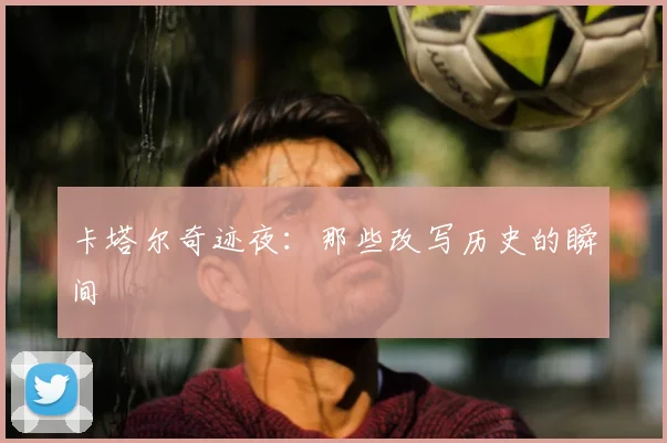 卡塔尔奇迹夜：那些改写历史的瞬间