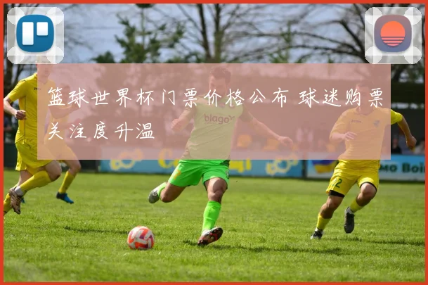 篮球世界杯门票价格公布 球迷购票关注度升温