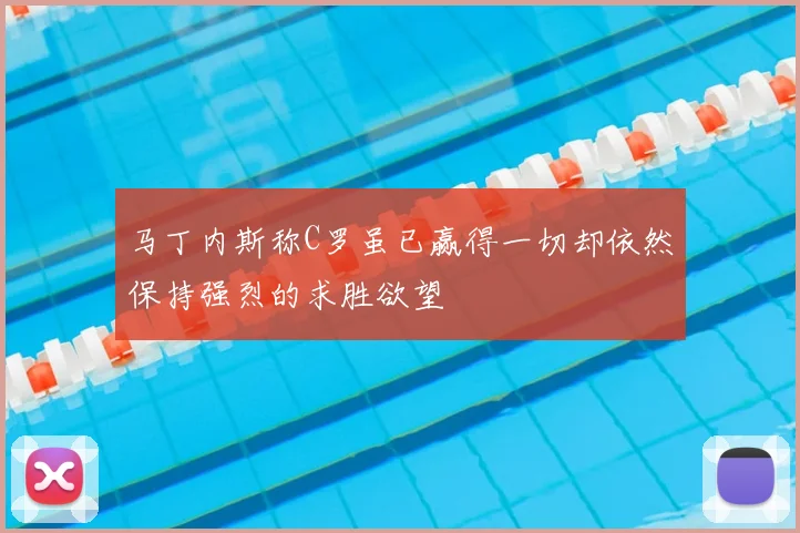 马丁内斯称C罗虽已赢得一切却依然保持强烈的求胜欲望