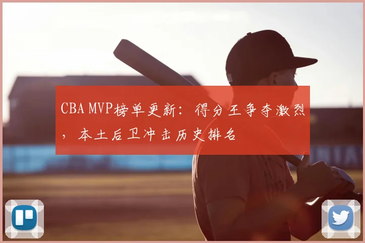 CBA MVP榜单更新：得分王争夺激烈，本土后卫冲击历史排名