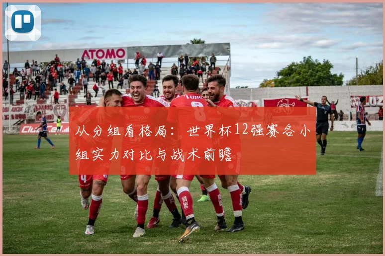 从分组看格局：世界杯12强赛各小组实力对比与战术前瞻