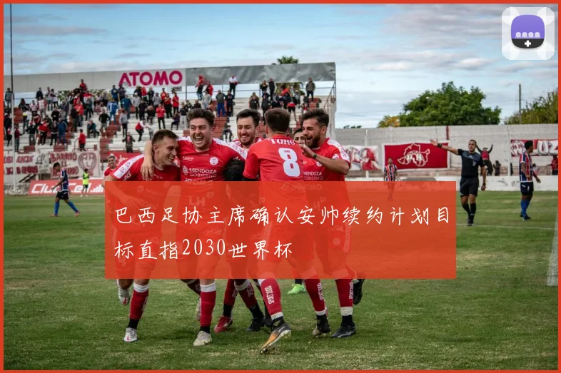 巴西足协主席确认安帅续约计划目标直指2030世界杯