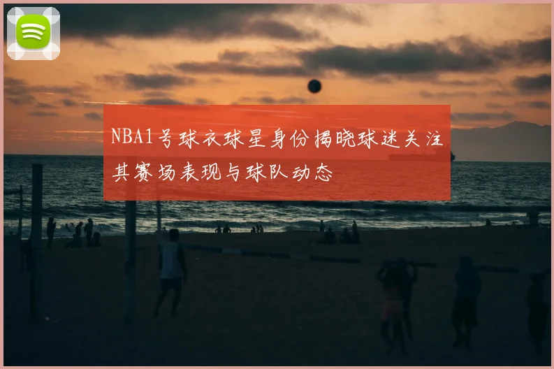 NBA1号球衣球星身份揭晓球迷关注其赛场表现与球队动态