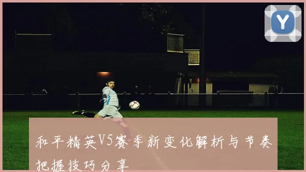 和平精英V5赛季新变化解析与节奏把握技巧分享