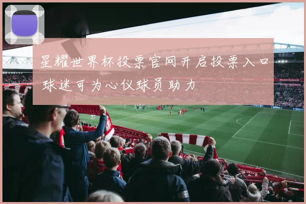 星耀世界杯投票官网开启投票入口 球迷可为心仪球员助力