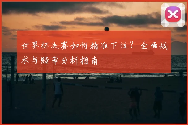 世界杯决赛如何精准下注？全面战术与赔率分析指南
