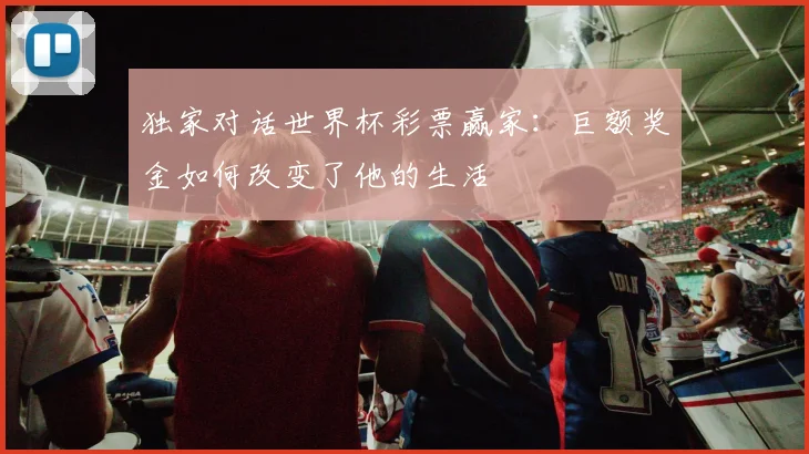 独家对话世界杯彩票赢家:巨额奖金如何改变了他的生活