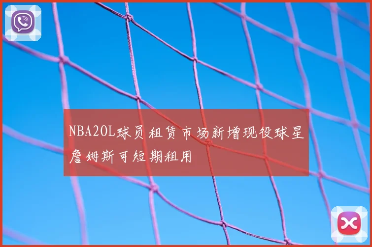 NBA2OL球员租赁市场新增现役球星詹姆斯可短期租用