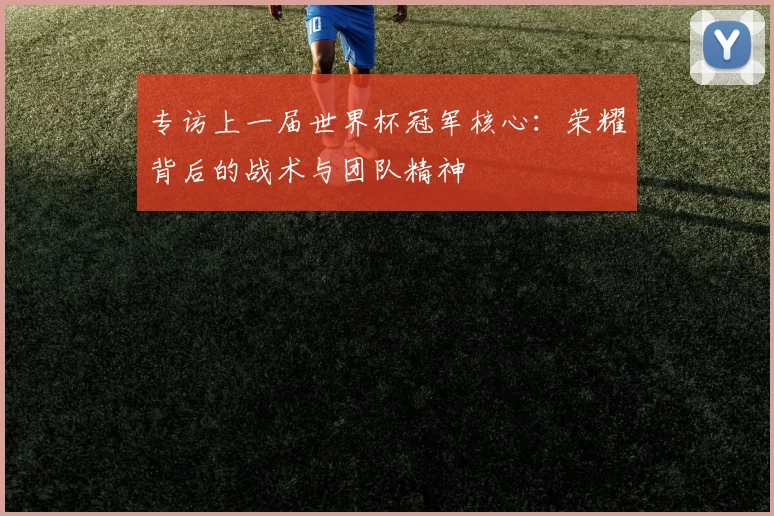 专访上一届世界杯冠军核心:荣耀背后的战术与团队精神